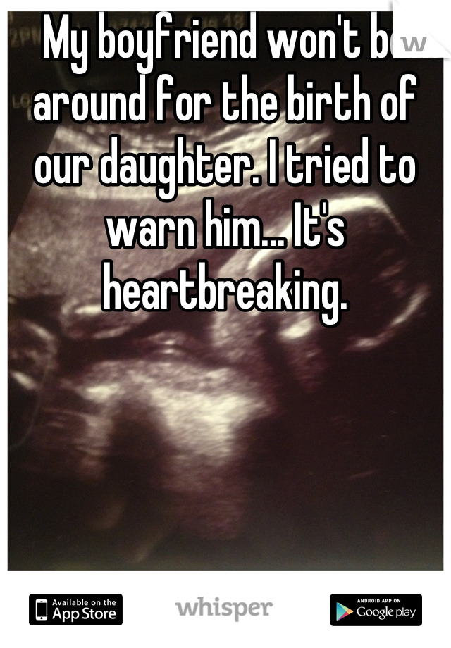 My boyfriend won't be around for the birth of our daughter. I tried to warn him... It's heartbreaking.
