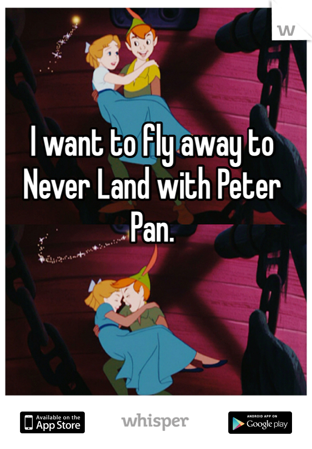 I want to fly away to Never Land with Peter Pan. 