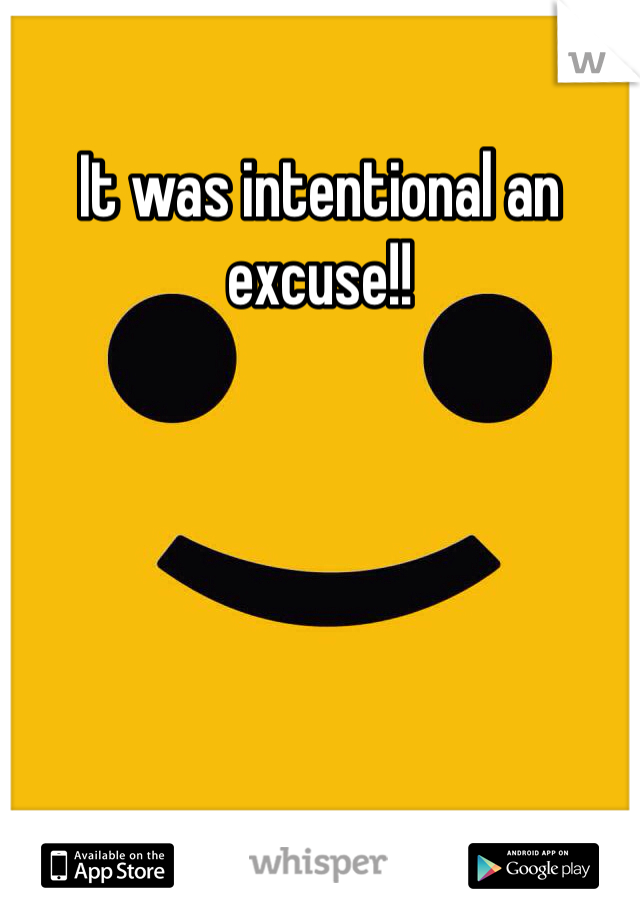 It was intentional an excuse!! 