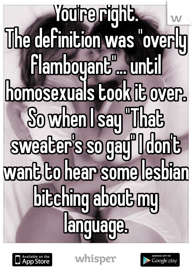 You're right.
The definition was "overly flamboyant"... until homosexuals took it over. 
So when I say "That sweater's so gay" I don't want to hear some lesbian bitching about my language. 