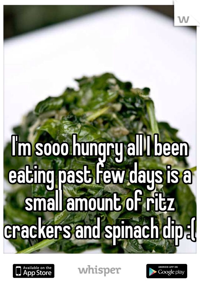 I'm sooo hungry all I been eating past few days is a small amount of ritz crackers and spinach dip :(