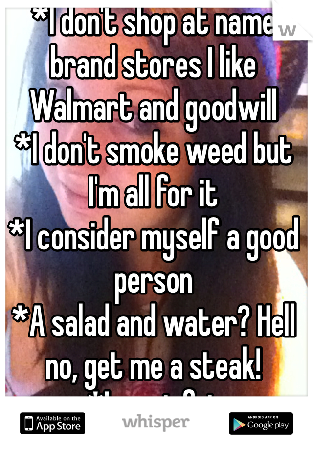 *I don't shop at name brand stores I like Walmart and goodwill
*I don't smoke weed but I'm all for it
*I consider myself a good person
*A salad and water? Hell no, get me a steak!
*Im not fat
