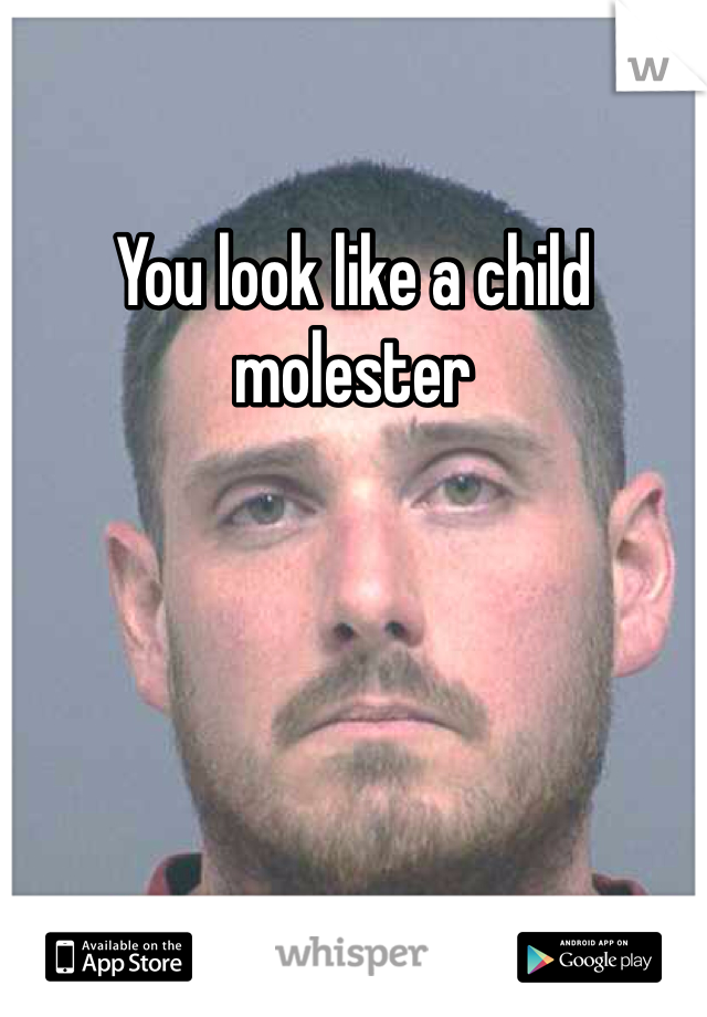 You look like a child molester 
