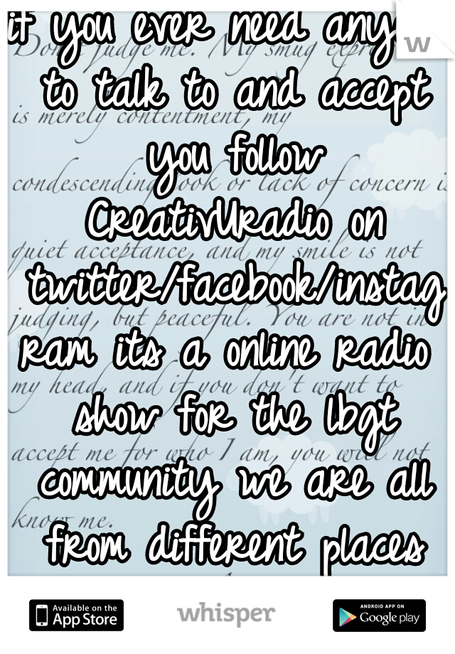 if you ever need anyone to talk to and accept you follow CreativUradio on twitter/facebook/instagram its a online radio show for the lbgt community we are all from different places around the world