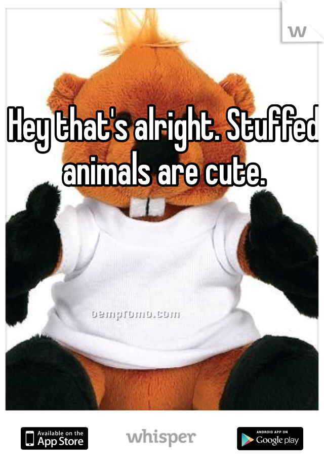 Hey that's alright. Stuffed animals are cute. 
