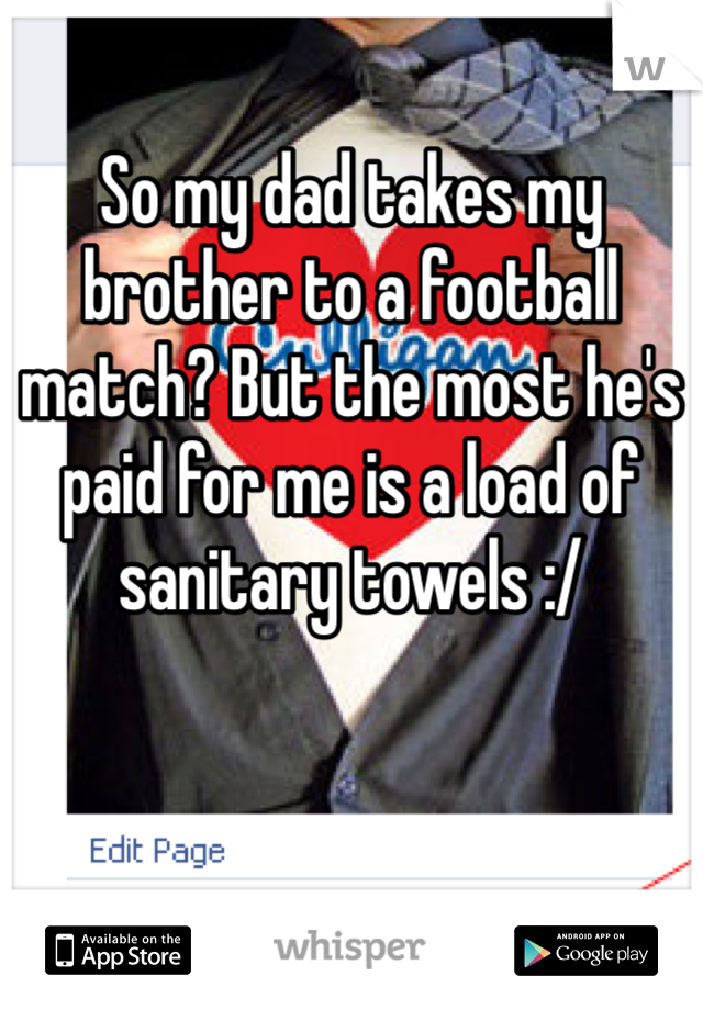 So my dad takes my brother to a football match? But the most he's paid for me is a load of sanitary towels :/ 