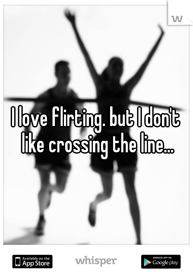 I love flirting. but I don't like crossing the line...