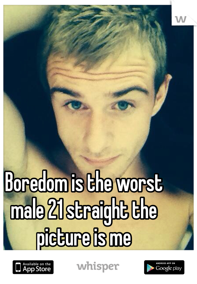 Boredom is the worst male 21 straight the picture is me 
