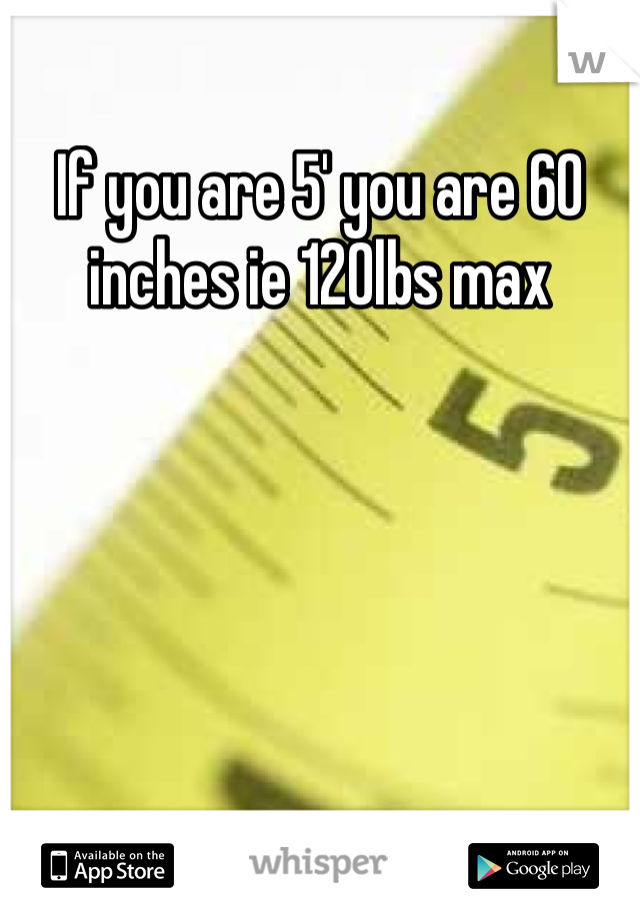If you are 5' you are 60 inches ie 120lbs max
