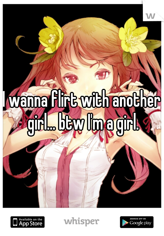 I wanna flirt with another girl... btw I'm a girl.