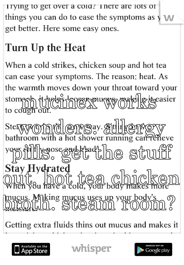 mucinex works wonders. allergy pills. get the stuff out. hot tea chicken broth. steam room? 