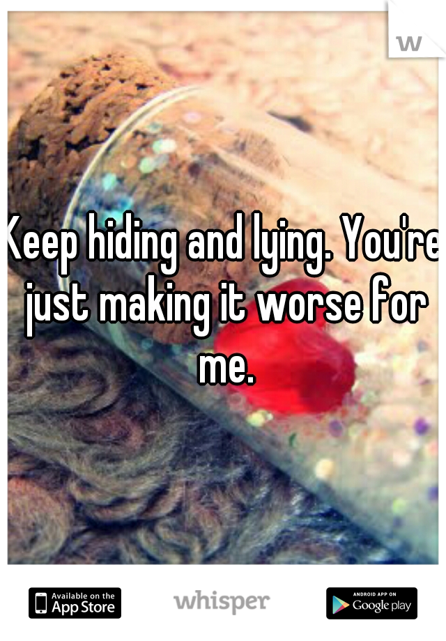 Keep hiding and lying. You're just making it worse for me.