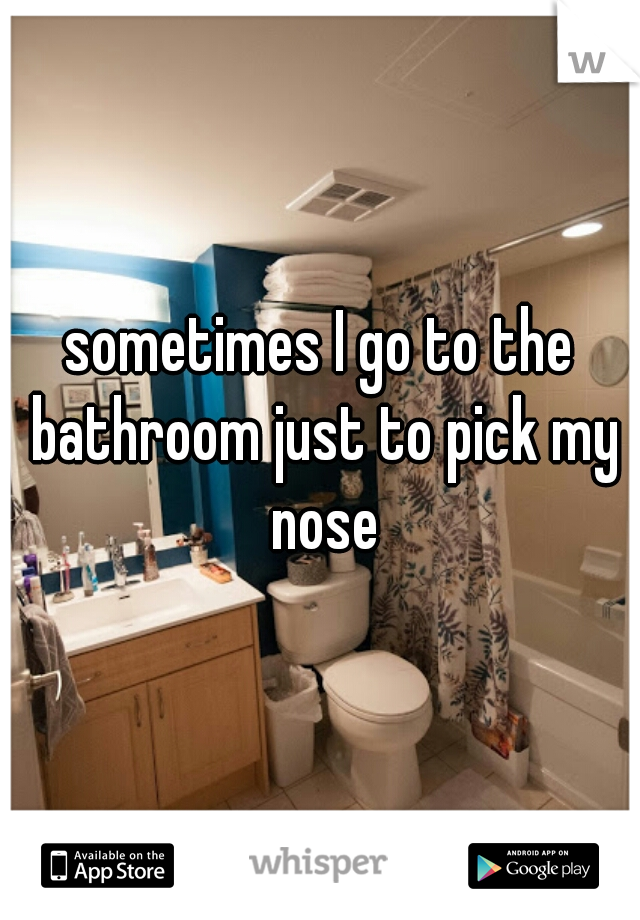 sometimes I go to the bathroom just to pick my nose