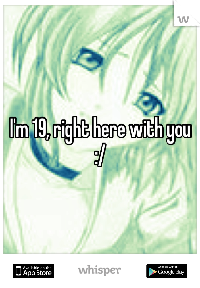 I'm 19, right here with you :/