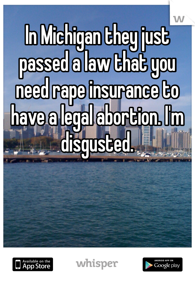 In Michigan they just passed a law that you need rape insurance to have a legal abortion. I'm disgusted. 