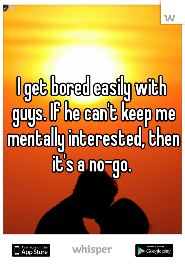 I get bored easily with guys. If he can't keep me mentally interested, then it's a no-go. 