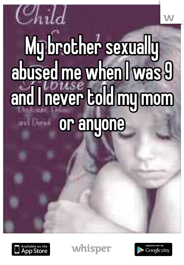 My brother sexually abused me when I was 9 and I never told my mom or anyone 