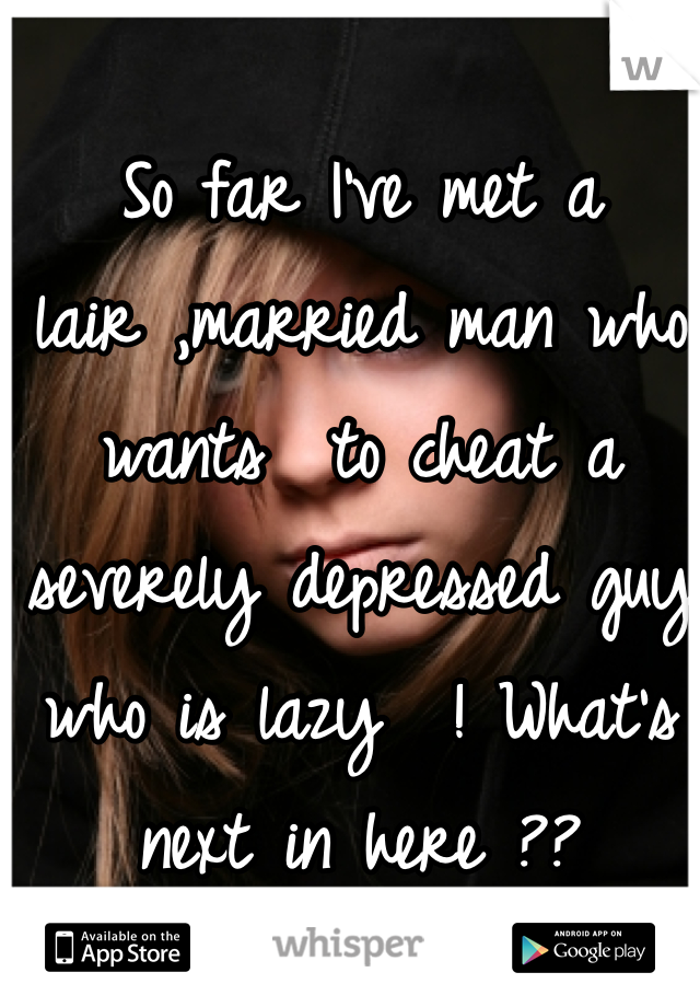 So far I've met a  lair ,married man who wants  to cheat a  severely depressed guy who is lazy  ! What's next in here ??