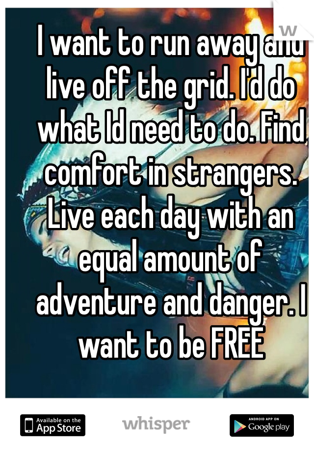 I want to run away and live off the grid. I'd do what Id need to do. Find comfort in strangers. Live each day with an equal amount of adventure and danger. I want to be FREE