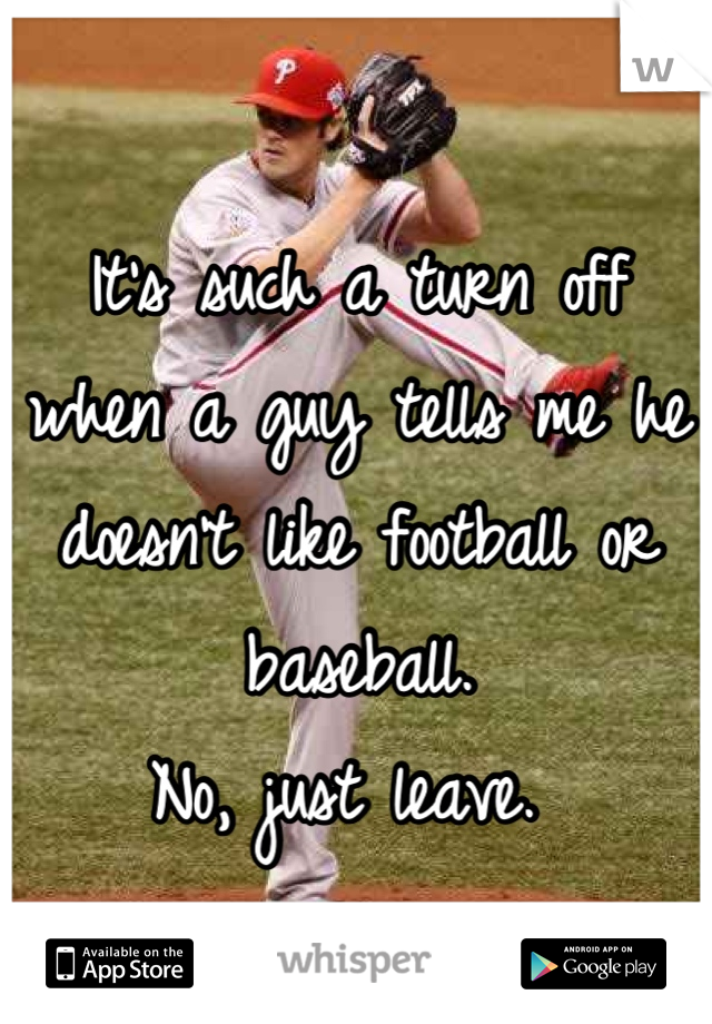 It's such a turn off when a guy tells me he doesn't like football or baseball. 
No, just leave. 