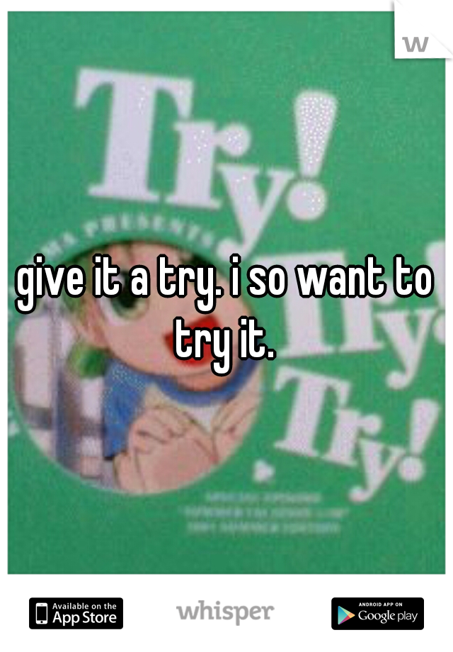 give it a try. i so want to try it. 