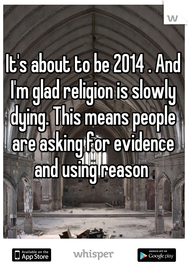 It's about to be 2014 . And I'm glad religion is slowly dying. This means people are asking for evidence and using reason 