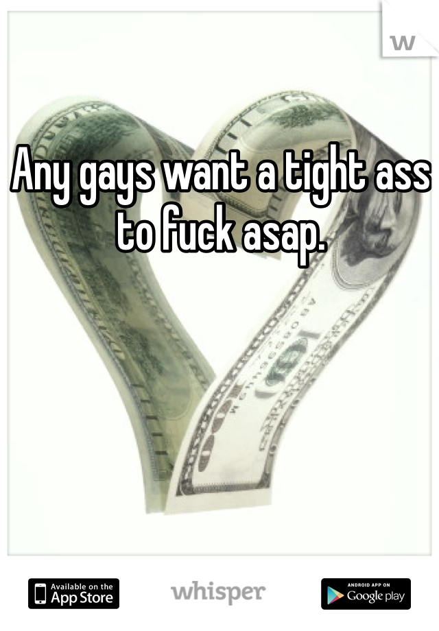 Any gays want a tight ass to fuck asap.