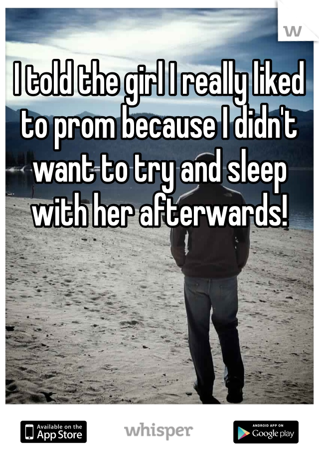 I told the girl I really liked to prom because I didn't want to try and sleep with her afterwards!