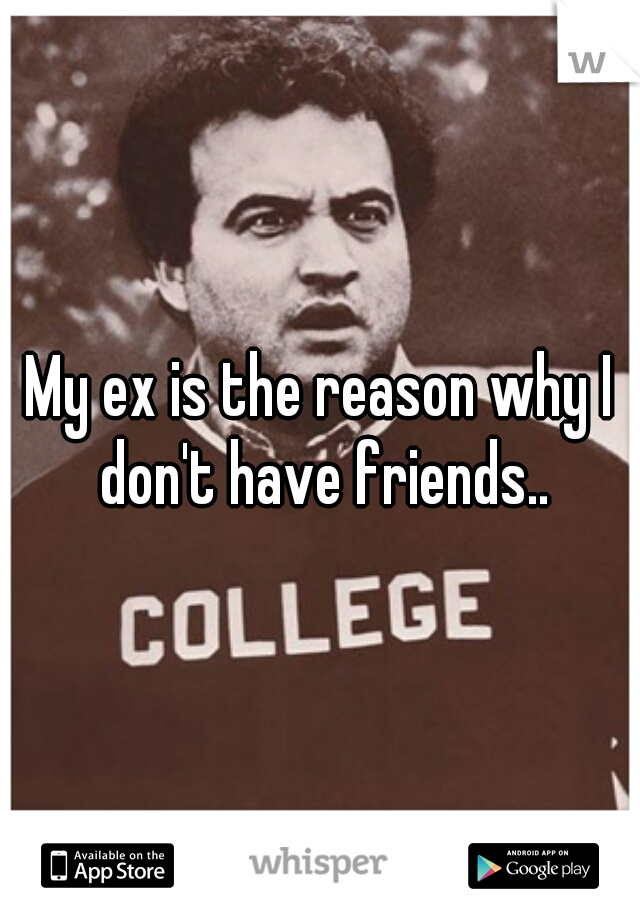 My ex is the reason why I don't have friends..