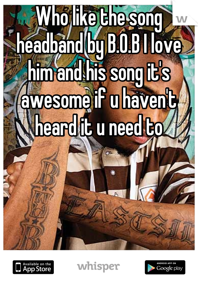 Who like the song headband by B.O.B I love him and his song it's awesome if u haven't heard it u need to