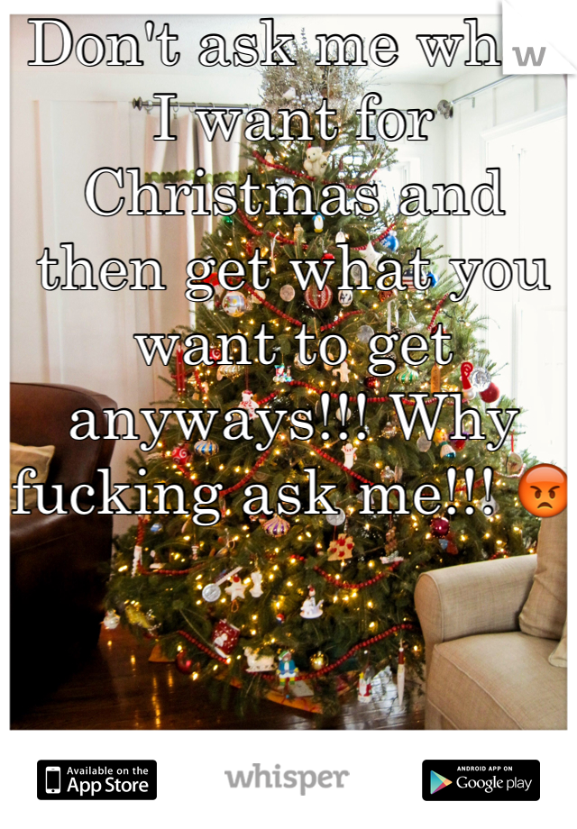 Don't ask me what I want for Christmas and then get what you want to get anyways!!! Why fucking ask me!!! 😡
