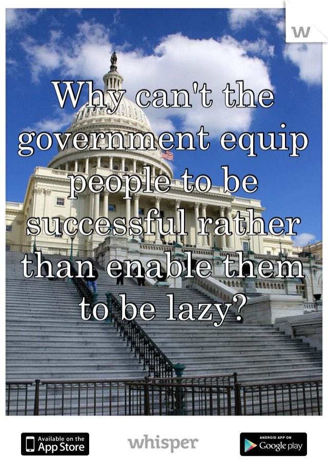 Why can't the government equip people to be successful rather than enable them to be lazy?