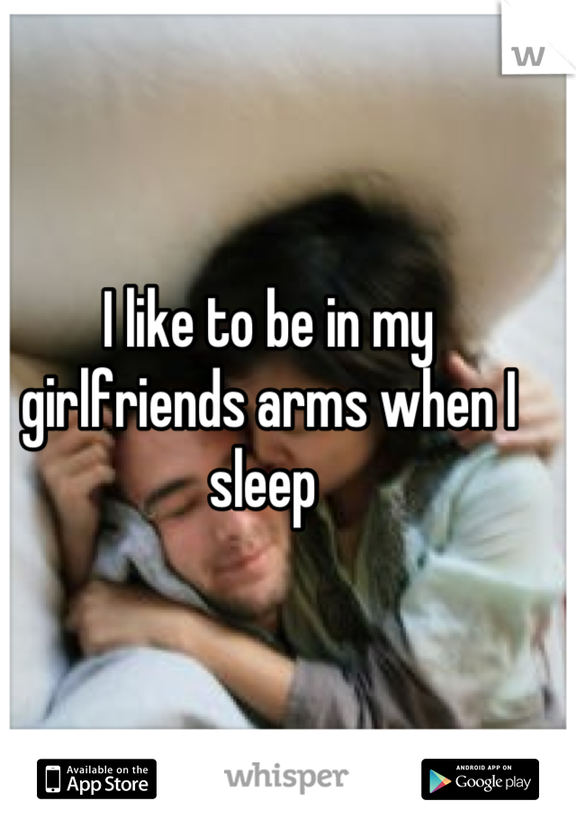 I like to be in my girlfriends arms when I sleep 