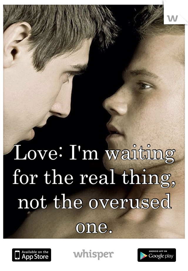 Love: I'm waiting for the real thing, not the overused one.