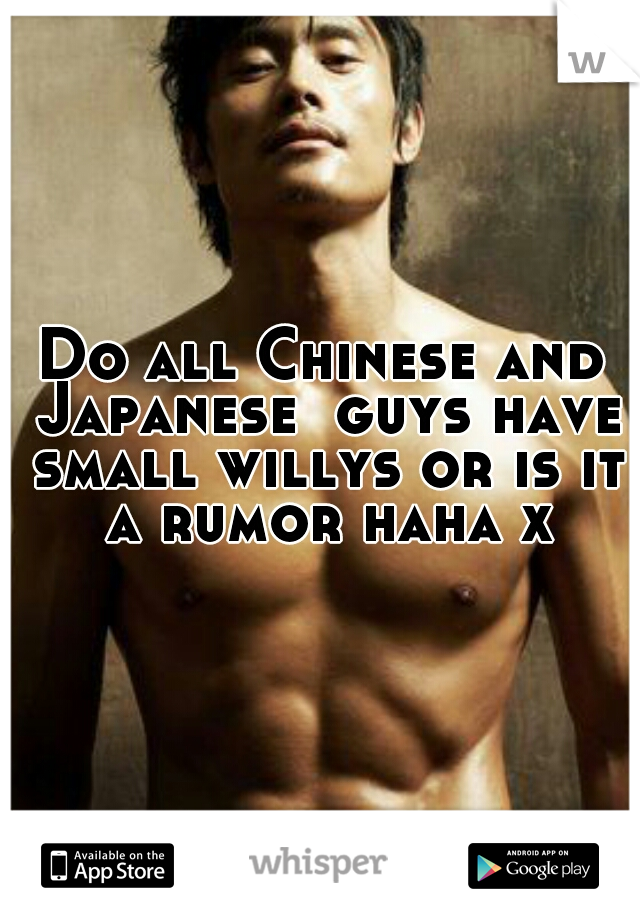 Do all Chinese and Japanese  guys have small willys or is it a rumor haha x