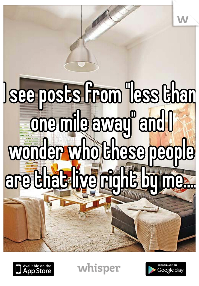 I see posts from "less than one mile away" and I wonder who these people are that live right by me....