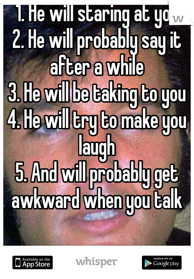1. He will staring at you
2. He will probably say it after a while 
3. He will be taking to you
4. He will try to make you laugh
5. And will probably get awkward when you talk