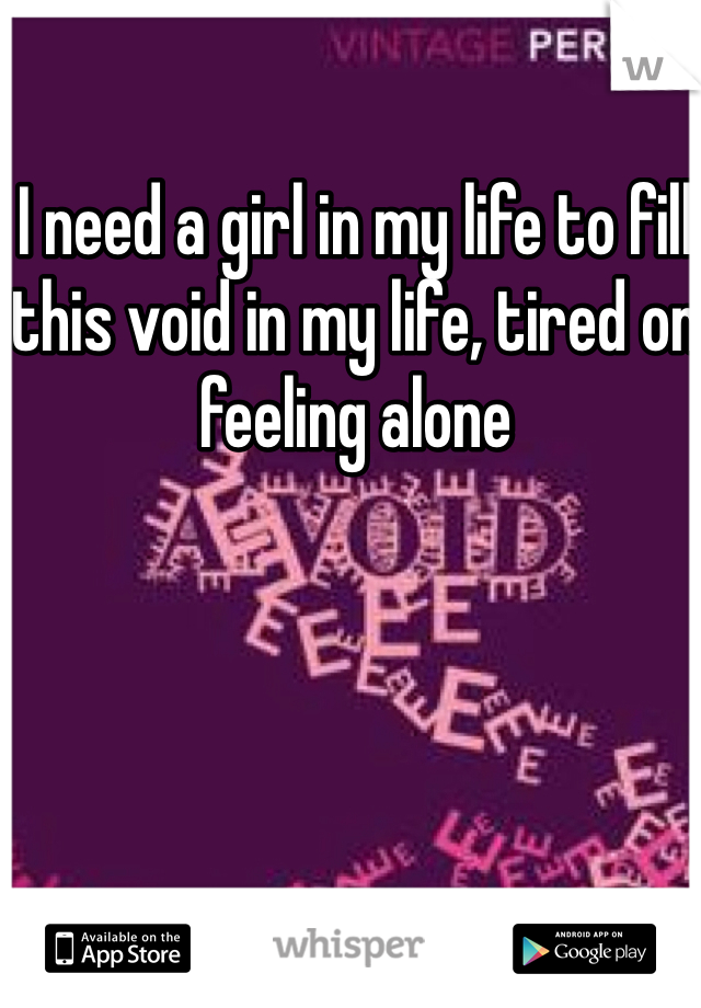 I need a girl in my life to fill this void in my life, tired on feeling alone