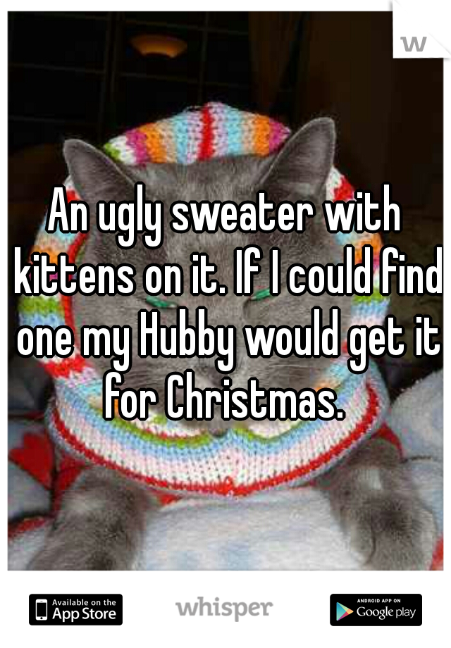 An ugly sweater with kittens on it. If I could find one my Hubby would get it for Christmas. 