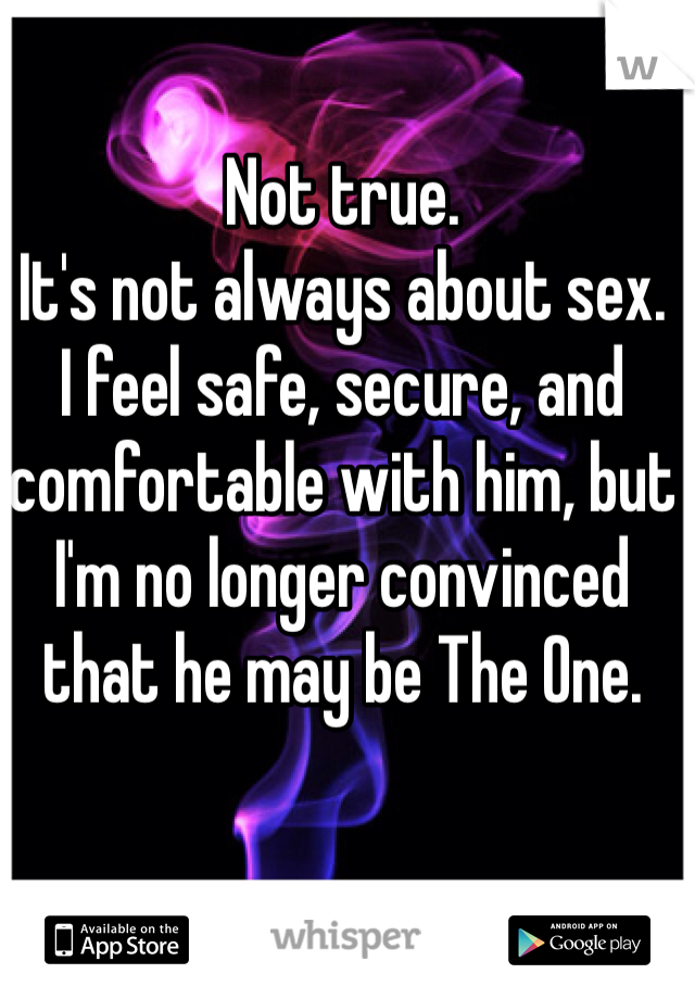 Not true. 
It's not always about sex. 
I feel safe, secure, and comfortable with him, but I'm no longer convinced that he may be The One.