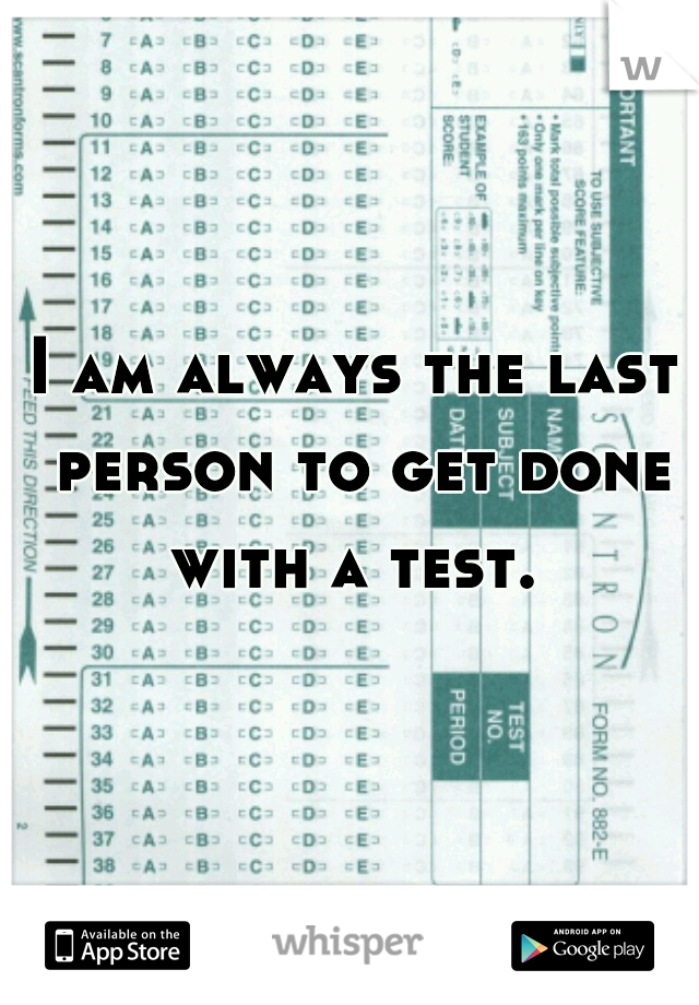 I am always the last person to get done with a test. 
 