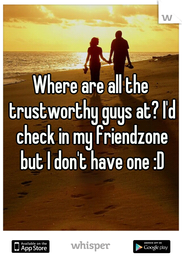 Where are all the trustworthy guys at? I'd check in my friendzone but I don't have one :D