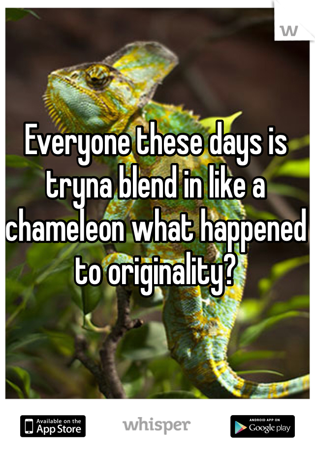Everyone these days is tryna blend in like a chameleon what happened to originality?