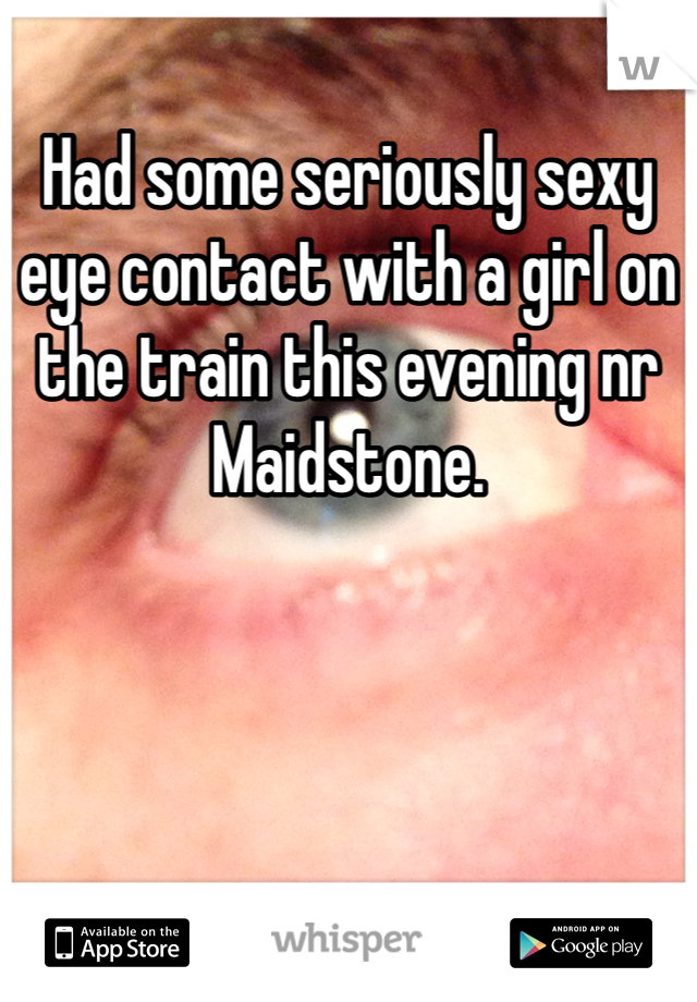Had some seriously sexy eye contact with a girl on the train this evening nr Maidstone.