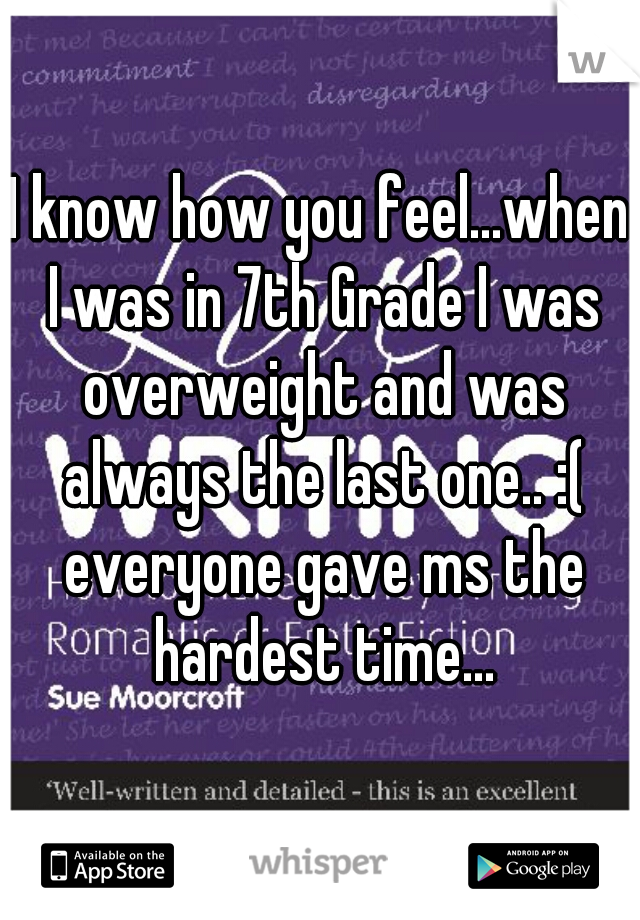 I know how you feel...when I was in 7th Grade I was overweight and was always the last one.. :( everyone gave ms the hardest time...