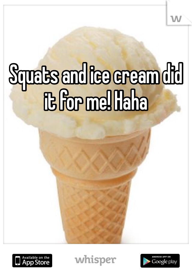 Squats and ice cream did it for me! Haha