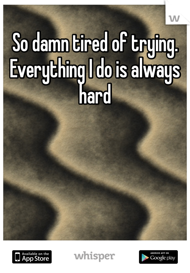 So damn tired of trying.  Everything I do is always hard 
