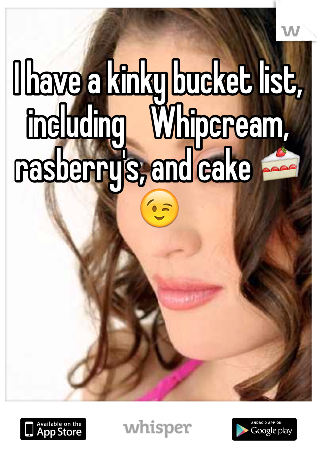 I have a kinky bucket list, including    Whipcream, rasberry's, and cake 🍰😉