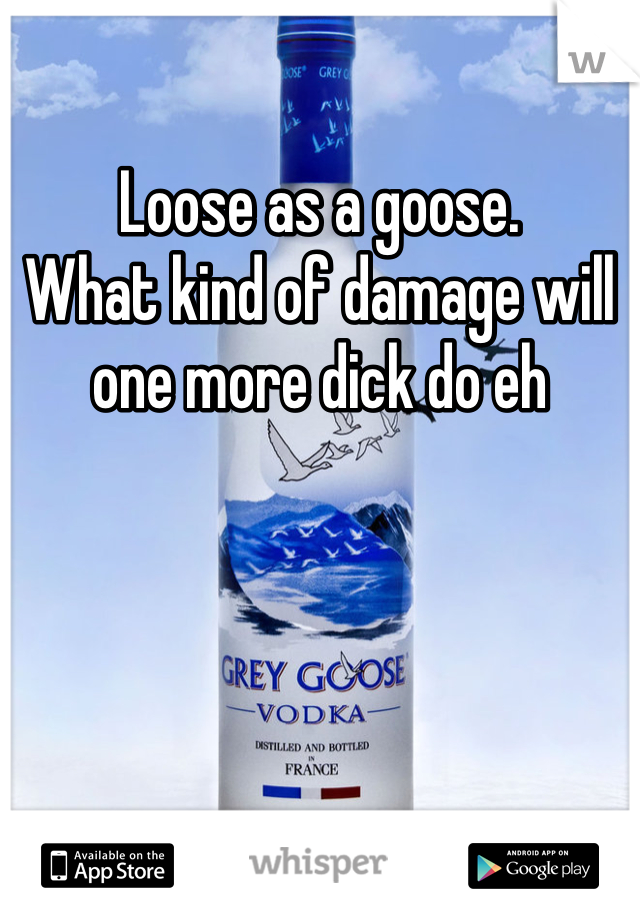 Loose as a goose. 
What kind of damage will one more dick do eh