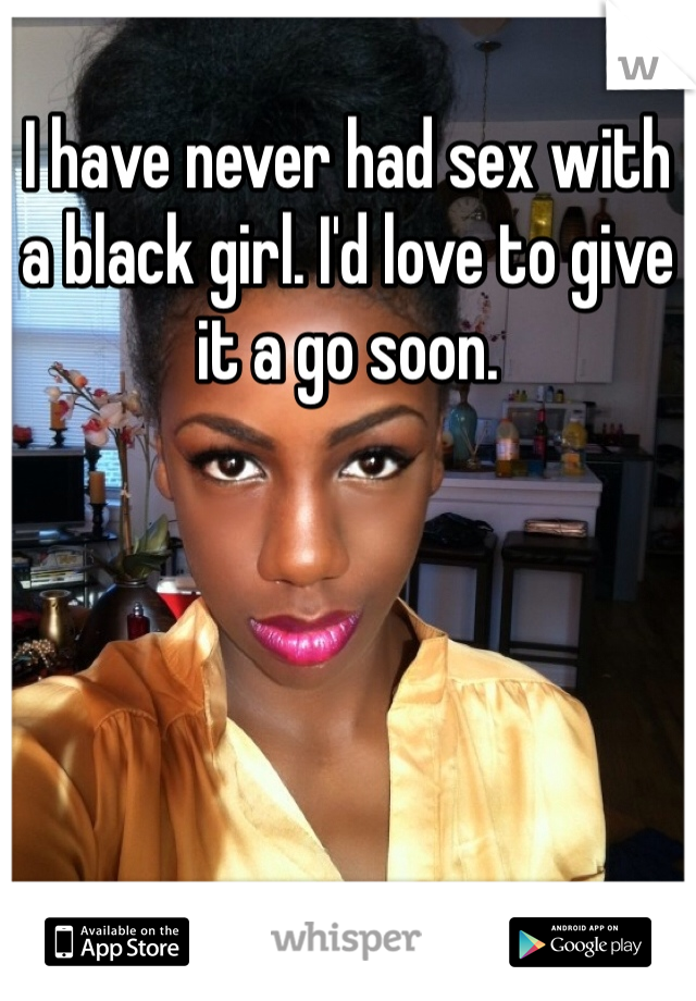 I have never had sex with a black girl. I'd love to give it a go soon.